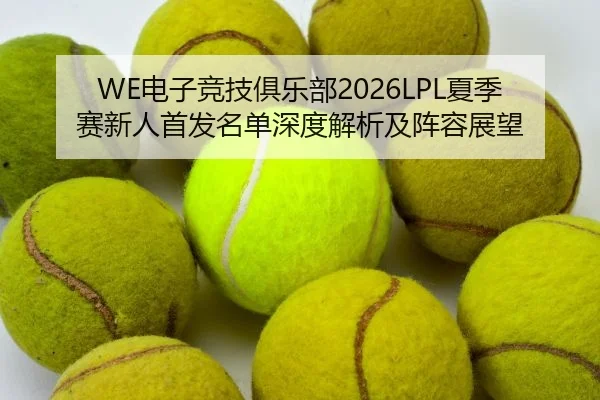 WE电子竞技俱乐部2026LPL夏季赛新人首发名单深度解析及阵容展望