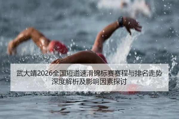 武大靖2026全国短道速滑锦标赛赛程与排名走势深度解析及影响因素探讨